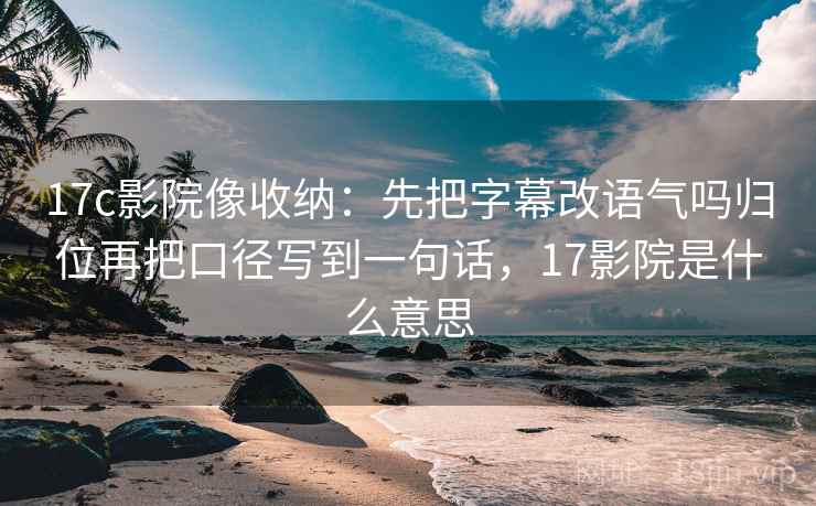 17c影院像收纳:先把字幕改语气吗归位再把口径写到一句话,17影院是什么意思 17c影院像收纳:先把字幕改语气吗归位再把口径写到一句话,17影院是什么意思