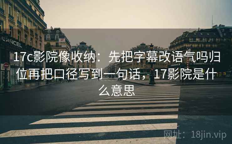 17c影院像收纳:先把字幕改语气吗归位再把口径写到一句话,17影院是什么意思 17c影院像收纳:先把字幕改语气吗归位再把口径写到一句话,17影院是什么意思