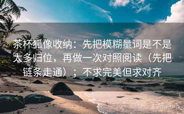 茶杯狐像收纳:先把模糊量词是不是太多归位,再做一次对照阅读(先把链条走通);不求完美但求对齐 茶杯狐像收纳:先把模糊量词是不是太多归位,再做一次对照阅读(先把链条走通);不求完美但求对齐