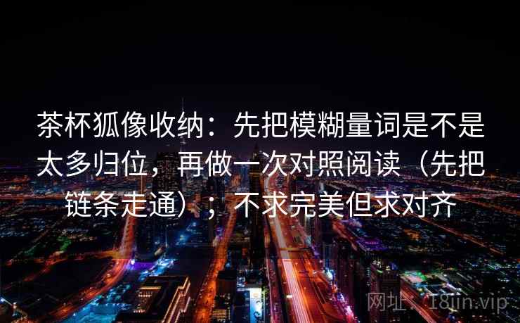 茶杯狐像收纳:先把模糊量词是不是太多归位,再做一次对照阅读(先把链条走通);不求完美但求对齐 茶杯狐像收纳:先把模糊量词是不是太多归位,再做一次对照阅读(先把链条走通);不求完美但求对齐