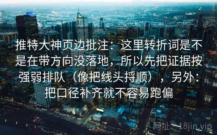推特大神页边批注:这里转折词是不是在带方向没落地,所以先把证据按强弱排队(像把线头捋顺),另外:把口径补齐就不容易跑偏 推特大神页边批注:这里转折词是不是在带方向没落地,所以先把证据按强弱排队(像把线头捋顺),另外:把口径补齐就不容易跑偏