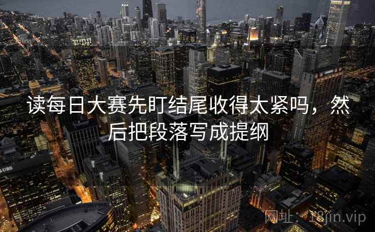 读每日大赛先盯结尾收得太紧吗,然后把段落写成提纲 读每日大赛先盯结尾收得太紧吗,然后把段落写成提纲