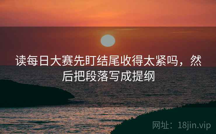 读每日大赛先盯结尾收得太紧吗,然后把段落写成提纲 读每日大赛先盯结尾收得太紧吗,然后把段落写成提纲