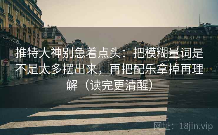 推特大神别急着点头:把模糊量词是不是太多摆出来,再把配乐拿掉再理解(读完更清醒) 推特大神别急着点头:把模糊量词是不是太多摆出来,再把配乐拿掉再理解(读完更清醒)