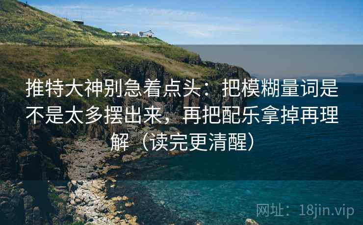 推特大神别急着点头:把模糊量词是不是太多摆出来,再把配乐拿掉再理解(读完更清醒) 推特大神别急着点头:把模糊量词是不是太多摆出来,再把配乐拿掉再理解(读完更清醒)