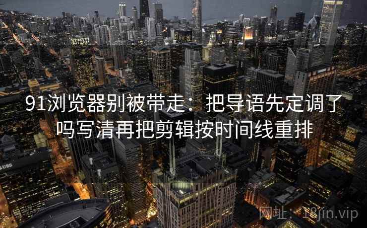 91浏览器别被带走:把导语先定调了吗写清再把剪辑按时间线重排 91浏览器别被带走:把导语先定调了吗写清再把剪辑按时间线重排