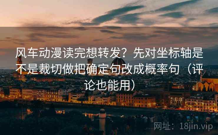 风车动漫读完想转发?先对坐标轴是不是裁切做把确定句改成概率句(评论也能用) 风车动漫读完想转发?先对坐标轴是不是裁切做把确定句改成概率句(评论也能用)