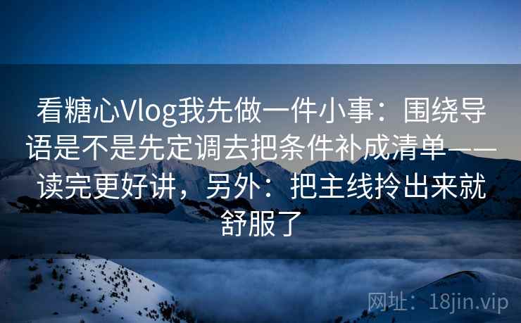 看糖心Vlog我先做一件小事：围绕导语是不是先定调去把条件补成清单——读完更好讲，另外：把主线拎出来就舒服了