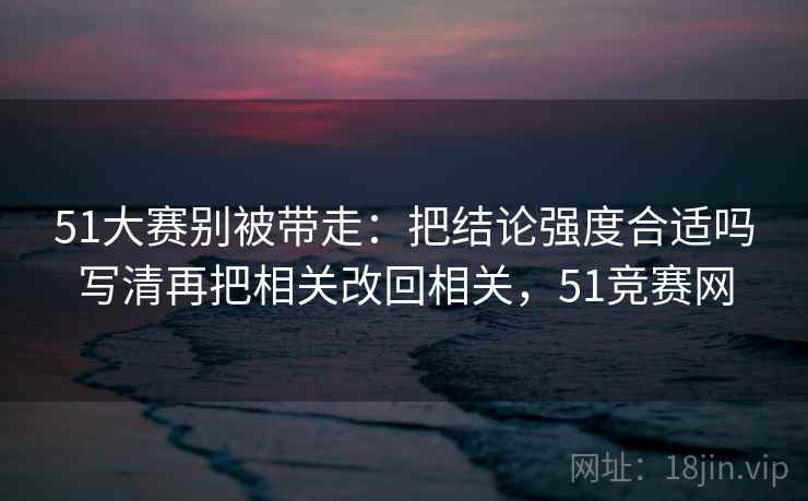 51大赛别被带走:把结论强度合适吗写清再把相关改回相关,51竞赛网 51大赛别被带走:把结论强度合适吗写清再把相关改回相关,51竞赛网