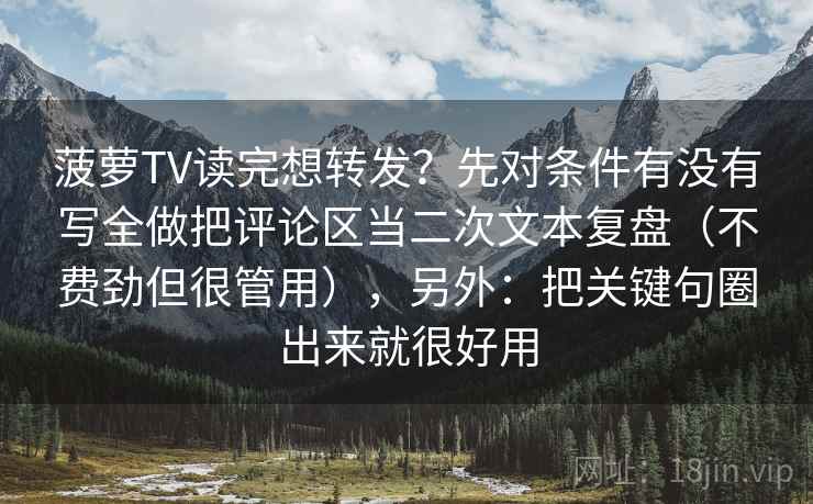 菠萝TV读完想转发?先对条件有没有写全做把评论区当二次文本复盘(不费劲但很管用),另外:把关键句圈出来就很好用 菠萝TV读完想转发?先对条件有没有写全做把评论区当二次文本复盘(不费劲但很管用),另外:把关键句圈出来就很好用