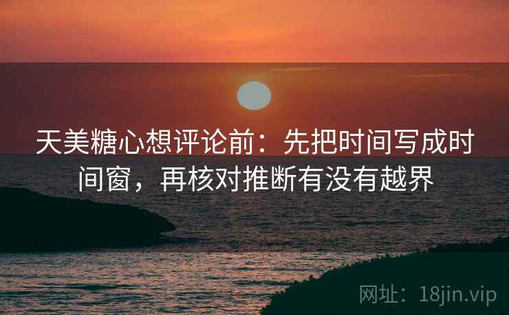 天美糖心想评论前:先把时间写成时间窗,再核对推断有没有越界 天美糖心想评论前:先把时间写成时间窗,再核对推断有没有越界