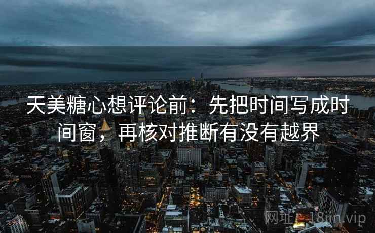 天美糖心想评论前:先把时间写成时间窗,再核对推断有没有越界 天美糖心想评论前:先把时间写成时间窗,再核对推断有没有越界