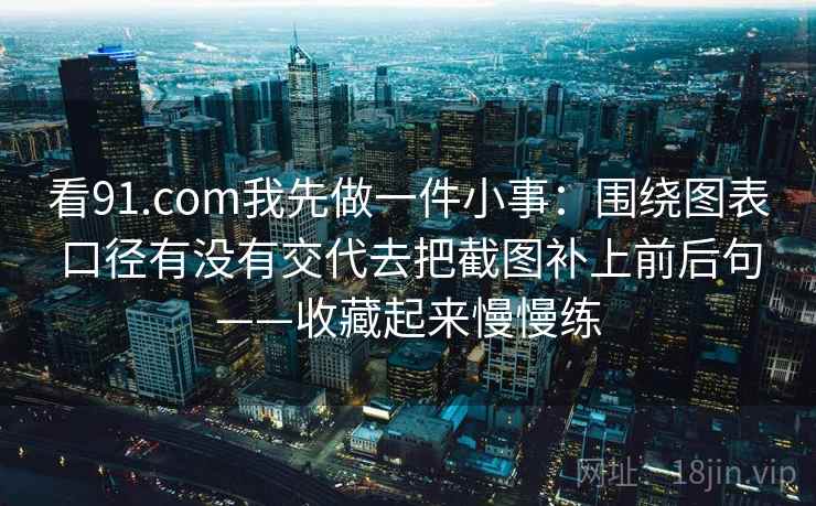 看91.com我先做一件小事:围绕图表口径有没有交代去把截图补上前后句——收藏起来慢慢练 看91.com我先做一件小事:围绕图表口径有没有交代去把截图补上前后句——收藏起来慢慢练