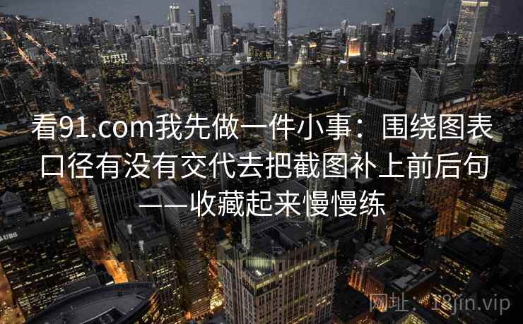 看91.com我先做一件小事:围绕图表口径有没有交代去把截图补上前后句——收藏起来慢慢练 看91.com我先做一件小事:围绕图表口径有没有交代去把截图补上前后句——收藏起来慢慢练
