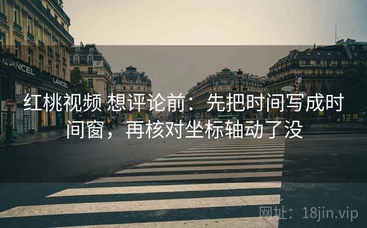 红桃视频 想评论前:先把时间写成时间窗,再核对坐标轴动了没 红桃视频 想评论前:先把时间写成时间窗,再核对坐标轴动了没